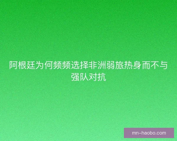 阿根廷为何频频选择非洲弱旅热身而不与强队对抗
