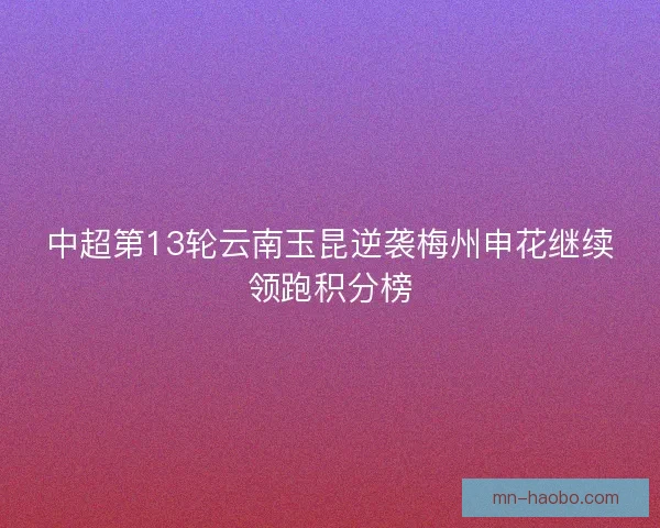 中超第13轮云南玉昆逆袭梅州申花继续领跑积分榜
