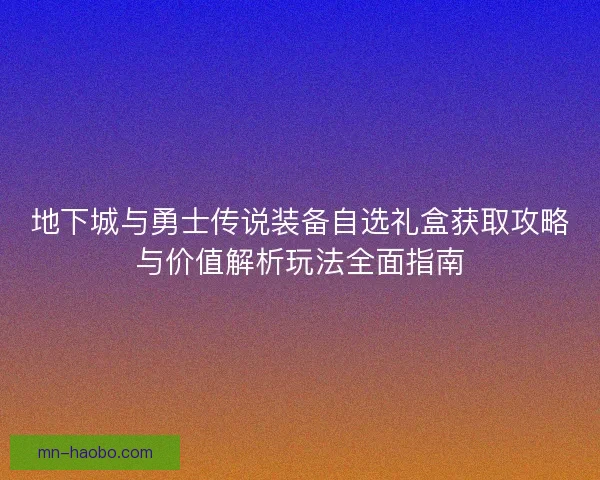 地下城与勇士传说装备自选礼盒获取攻略与价值解析玩法全面指南