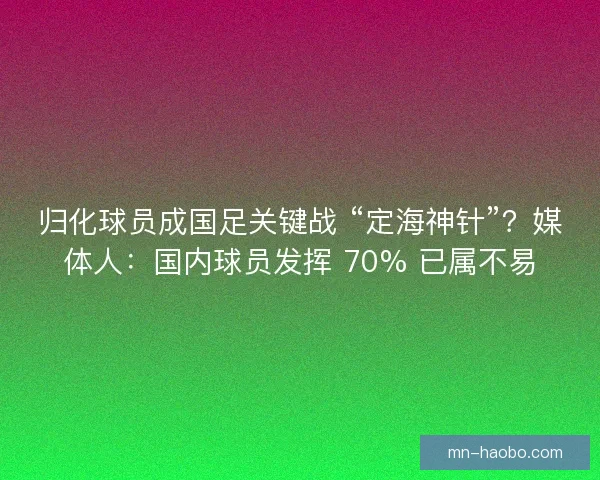 归化球员成国足关键战 “定海神针”？媒体人：国内球员发挥 70% 已属不易