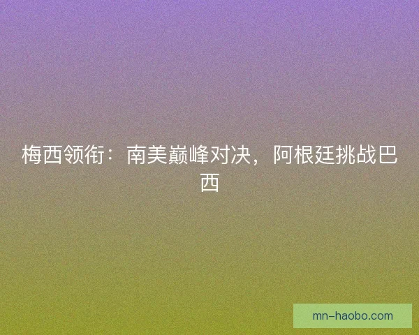 梅西领衔：南美巅峰对决，阿根廷挑战巴西