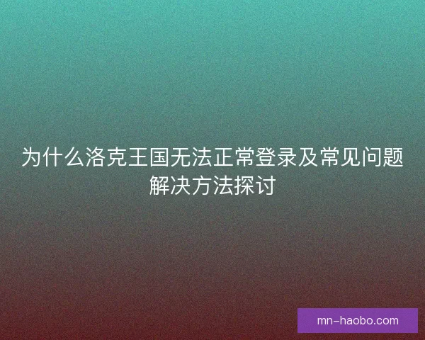 为什么洛克王国无法正常登录及常见问题解决方法探讨 为什么洛克王国无法正常登录及常见问题解决方法探讨