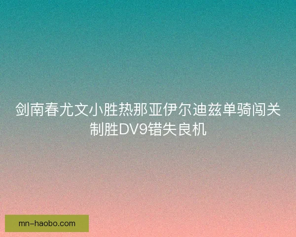 剑南春尤文小胜热那亚伊尔迪兹单骑闯关制胜DV9错失良机