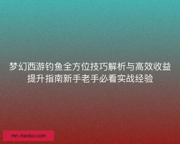 梦幻西游钓鱼全方位技巧解析与高效收益提升指南新手老手必看实战经验