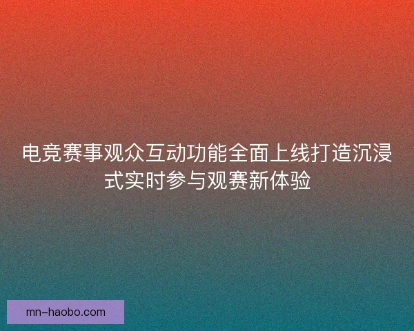 电竞赛事观众互动功能全面上线打造沉浸式实时参与观赛新体验