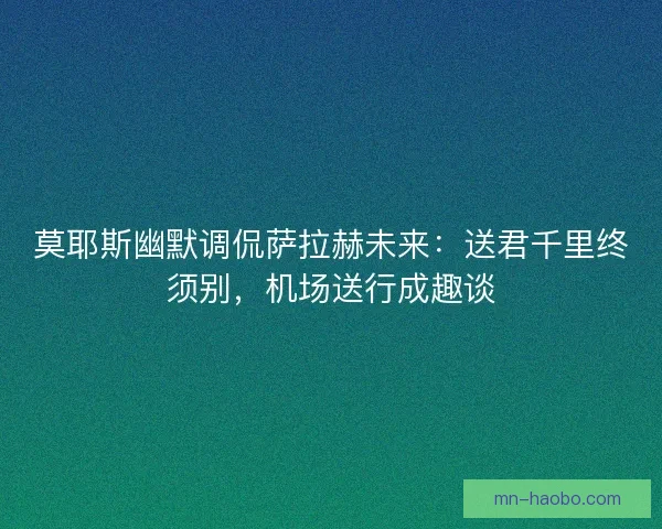 莫耶斯幽默调侃萨拉赫未来：送君千里终须别，机场送行成趣谈