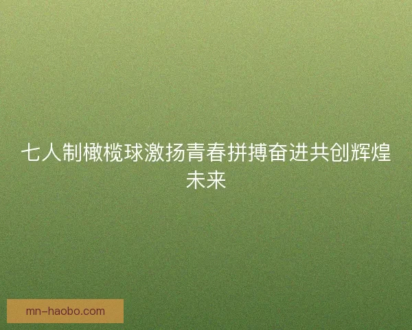 七人制橄榄球激扬青春拼搏奋进共创辉煌未来 七人制橄榄球激扬青春拼搏奋进共创辉煌未来