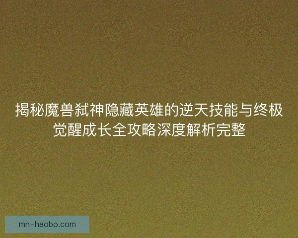 揭秘魔兽弑神隐藏英雄的逆天技能与终极觉醒成长全攻略深度解析完整